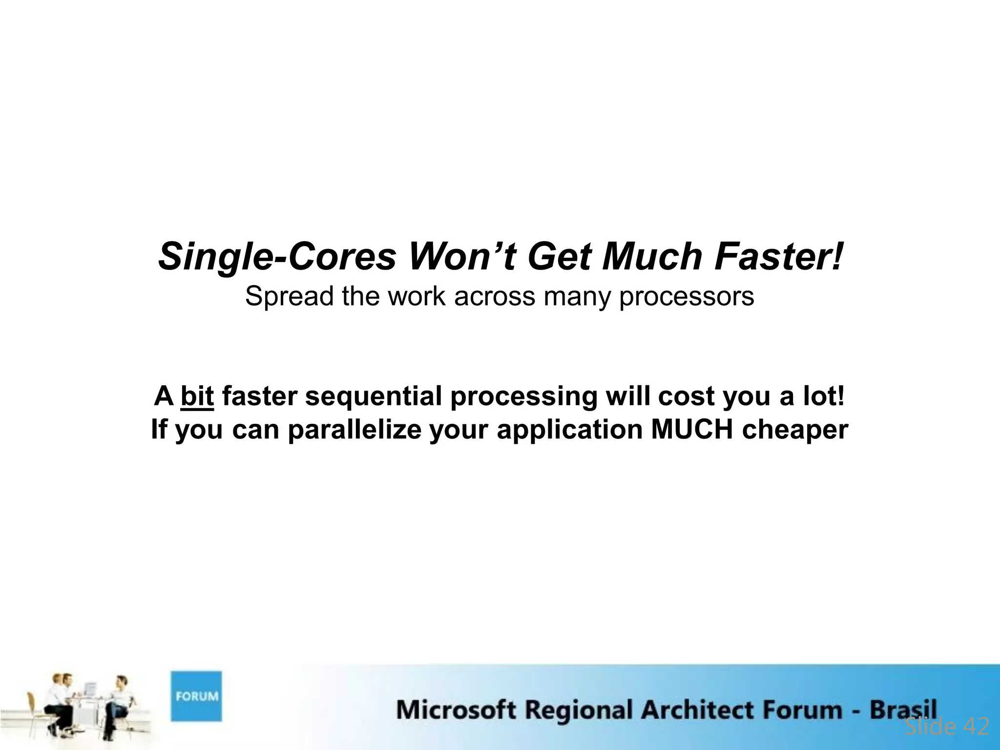 Single-Cores Won’t Get Much Faster!
       Spread the work across many processors


A bit faster sequential processing will cost you a lot!
If you can parallelize your application MUCH cheaper




                                                          Slide 42
 