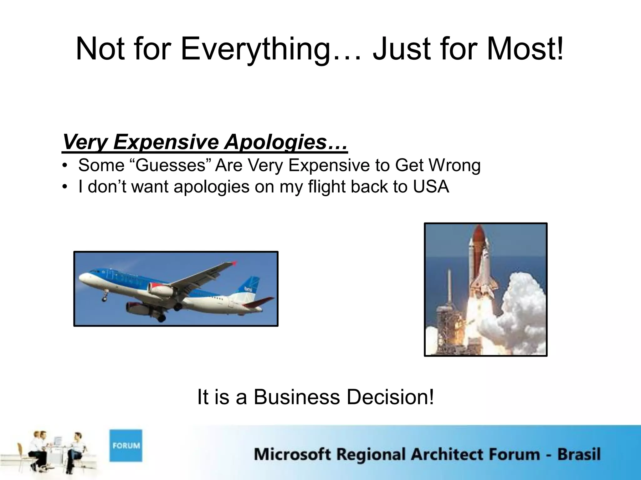 Not for Everything… Just for Most!

Very Expensive Apologies…
• Some “Guesses” Are Very Expensive to Get Wrong
• I don‟t want apologies on my flight back to USA




               It is a Business Decision!
 