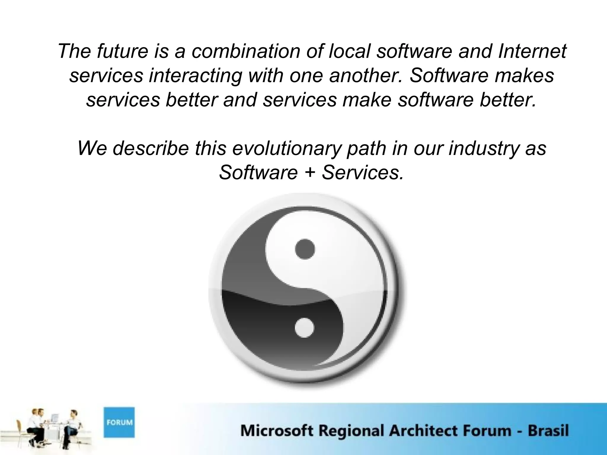 The future is a combination of local software and Internet
 services interacting with one another. Software makes
   services better and services make software better.

  We describe this evolutionary path in our industry as
                 Software + Services.
 