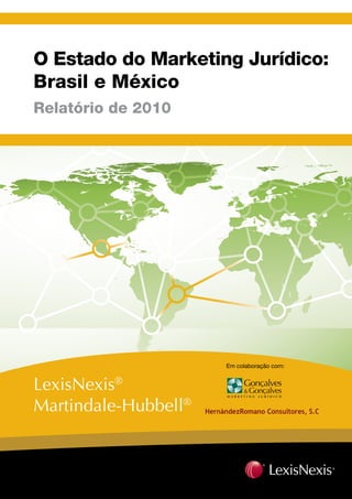O Estado do Marketing Jurídico:
Brasil e México
Relatório de 2010




                      Em colaboração com:


LexisNexis®
Martindale-Hubbell®
 