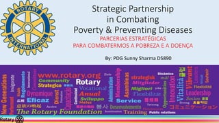 Strategic Partnership
in Combating
Poverty & Preventing Diseases
PARCERIAS ESTRATÉGICAS
PARA COMBATERMOS A POBREZA E A DOENÇA
By: PDG Sunny Sharma D5890
 