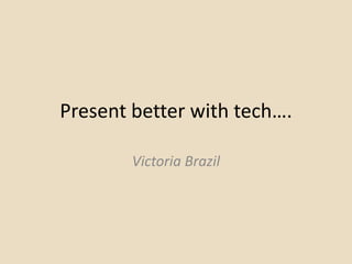 Present better with tech….
Victoria Brazil
 