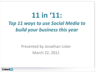11 in ‘11: Top 11 ways to use Social Media to build your business this year Presented by Jonathan Lister March 22, 2011 