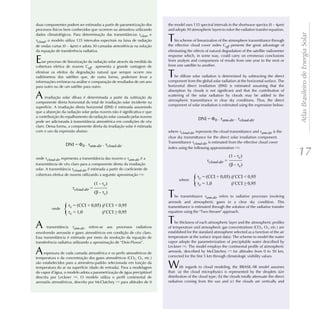 duas componentes podem ser estimadas a partir de parametrização dos        the model uses 135 spectral intervals in the shortwave spectra (0 – 4µm)
processos físicos bem conhecidos que ocorrem na atmosfera utilizando       and adopts 30 atmospheric layers to solve the radiative transfer equation.




                                                                                                                                                         Atlas Brasileiro de Energia Solar
dados climatológicos. Para determinação das transmitâncias tclear e
tcloud, o modelo utiliza 135 intervalos espectrais na faixa de radiação    T   his scheme of linearization of the atmosphere transmittance through
                                                                           the effective cloud cover index Ceff presents the great advantage of
de ondas curtas (0 – 4µm) e adota 30 camadas atmosféricas na solução
da equação de transferência radiativa.                                     eliminating the effects of natural degradation of the satellite radiometer
                                                                           response which, in some way, could carry on erroneous conclusions
E   sse processo de linearização da radiação solar através da medida da
cobertura efetiva de nuvens Ceff apresenta a grande vantagem de
                                                                           from analysis and comparisons of results from one year to the next or
                                                                           from one satellite to another.
eliminar os efeitos da degradação natural que sempre ocorre nos
radiômetros dos satélites que, de outra forma, poderiam levar a            T   he diffuse solar radiation is determined by subtracting the direct
                                                                           component from the global solar radiation at the horizontal surface. The
informações errôneas na análise e comparação de resultados de um ano
para outro ou de um satélite para outro.                                   horizontal direct irradiation (DNI) is estimated assuming that the
                                                                           absorption by clouds is not significant and that the contribution of
A     irradiação solar difusa é determinada a partir da subtração da
componente direta horizontal do total de irradiação solar incidente na
                                                                           scattering of the solar radiation by clouds may be added to the
                                                                           atmospheric transmittance in clear sky conditions. Thus, the direct
                                                                           component of solar irradiation is estimated using the expression below:
superfície. A irradiação direta horizontal (DNI) é estimada assumindo
que a absorção da radiação solar pelas nuvens não é significativa e que
a contribuição do espalhamento da radiação solar causado pelas nuvens
                                                                                              DNI = F0 . tatm-dir . tcloud-dir
pode ser adicionada à transmitância atmosférica em condições de céu
claro. Dessa forma, a componente direta da irradiação solar é estimada
com o uso da expressão abaixo:                                             where tcloud-dir represents the cloud transmittance and tatm-dir is the
                                                                           clear sky transmittance for the direct solar irradiation component.
                                                                           Transmittance tcloud-dir is estimated from the effective cloud cover
                  DNI = F0 . tatm-dir . tcloud-dir
                                                                           index using the following approximation [14]:

onde tcloud-dir representa a transmitância das nuvens e tatm-dir é a
                                                                                                                   (1 - tc)                              17
                                                                                                    tcloud-dir =
transmitância de céu claro para a componente direta da irradiação                                                  (b - tc)
solar. A transmitância tcloud-dir é estimada a partir do coeficiente de
cobertura efetiva de nuvens utilizando a seguinte aproximação [14]:

                                    (1 - tc)
                       tcloud-dir = ..................
                                                                                 where
                                                                                          {   tc = (CCI + 0,05) if CCI < 0,95
                                                                                              tc = 1,0          if CCI
                                    (b - tc)
                                                                           T   he transmittance tatm-dir refers to radiative processes involving
                                                                           aerosols and atmospheric gases in a clear sky condition. This
          onde
                 {   tc = (CCI + 0,05) if CCI < 0,95
                     tc = 1,0          if CCI
                                                                           transmittance is estimated through the solution of the radiative transfer
                                                                           equation using the "Two-Stream" approach.


A      transmitância tatm-dir refere-se aos processos radiativos
                                                                           T   he thickness of each atmospheric layer and the atmospheric profiles
                                                                           of temperature and atmospheric gas concentrations (CO2, O3, etc.) are
envolvendo aerossóis e gases atmosféricos em condição de céu claro.        established for the standard atmosphere selected as a function of the air
Essa transmitância é estimada por meio da resolução da equação de          temperature at the surface (input data). The scheme to model the water
transferência radiativa utilizando a aproximação de “Dois-Fluxos”.         vapor adopts the parameterization of precipitable water described by
                                                                           Leckner [16]. The model employs the continental profile of atmospheric
A    espessura de cada camada atmosférica e os perfis atmosféricos de
temperatura e da concentração dos gases atmosféricos (CO2, O3, etc.)
                                                                           aerosols, described by McClatchey [17] for altitudes from 0 to 50 km,
                                                                           corrected for the first 5 km through climatologic visibility values.
são estabelecidos para a atmosfera-padrão selecionada em função da
temperatura do ar na superfície (dado de entrada). Para a modelagem
do vapor d’água, o modelo adota a parametrização de água precipitável
                                                                           W      ith regards to cloud modeling, the BRASIL-SR model assumes
                                                                           that: (a) the cloud microphysics is represented by the droplets size
descrita por Leckner [16]. O modelo utiliza o perfil continental de        distribution of the cloud type; (b) the clouds totally attenuate the direct
aerossóis atmosféricos, descrito por McClatchey [17] para altitudes de 0   radiation coming from the sun and (c) the clouds are vertically and
 
