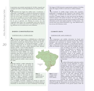 8 apresentam uma resolução aproximada de 10x10km, enquanto que             The images of GOES-8 present an approximate resolution of 10x10km
                                    as imagens do GOES-12 foram disponibilizadas em resolução 4x4km.           where the images of GOES-12 were sent in a 4x4km resolution.
Atlas Brasileiro de Energia Solar


                                    O      tratamento das imagens dos satélites inclui o recebimento, a
                                    qualificação, a reamostragem e a extração da informação de cobertura
                                                                                                               T   he treatment of satellite images includes their acquisition,
                                                                                                               qualification, re-sampling and the extraction of the effective cloud
                                    efetiva de nuvens. Para determinação do coeficiente de cobertura           coverage (Ceff). To determine the effective cloud cover index it is
                                    efetiva de nuvens (Ceff) é necessária a composição de imagens de céu       necessary to compose images of a clear and overcast sky through a
                                    claro e de céu encoberto por meio de análise estatística de imagens do     statistical analysis of the period of interest. The values Ceff do not
                                    período de interesse. Os valores Ceff não representam apenas fração        represent only the portion of sky with cloud coverage but also includes
                                    do céu que se apresenta com cobertura de nuvens, mas uma                   information on the cloud optical properties. For that reason, a sky
                                    composição desta fração com as propriedades óticas das nuvens de           overcast with Cirrus clouds will present a Ceff value different from a
                                    modo que o céu coberto com nuvens Cirros apresentará um valor de           sky overcast with Altostratus clouds.
                                    Ceff diferente do céu encoberto por nuvens Altostratus.




                                       TEMPERATURA E VISIBILIDADE                                                 TEMPERATURE AND VISIBILITY


                                    A    s informações de temperatura e a visibilidade para a o Brasil foram
                                    obtidas da base de dados “Global Surface Summary of Day Data”
                                                                                                               T   he temperature and visibility information for Brazil were
                                                                                                               obtained from the “Global Surface Summary of Day Data” database
                                    desenvolvida e mantida pelo National Climatic Data Center (NCDC) -         developed and maintained by National Climatic Data Center
                                    http://www.ncdc.noaa.gov/ ou ftp://ftp.ncdc.noaa.gov/. A Figura 5          (NCDC) - http://www.ncdc.noaa.gov/ or ftp://ftp.ncdc.noaa.gov/.
20                                  apresenta a localização das 95 estações de medição existentes no
                                    território brasileiro das quais os dados disponíveis foram utilizados.
                                                                                                               Figure 5 shows the location of the 95 measuring stations that exist
                                                                                                               within the Brazilian territory from which the available data were
                                    Segundo o NCDC, a base de dados disponível                                                       used. According to the NCDC the available
                                    foi submetida a um rigoroso programa de qua-                                                     database was subjected to a rigorous data
                                    lidade dos dados. Ainda assim, durante o desen-                                                  quality treatment. Even so, during the
                                    volvimento do Projeto SWERA, uma análise                                                         development of the SWERA Project, an
                                    exploratória desta base de dados foi realizada                                                   exploratory analysis of the database was
                                    com o emprego de um algoritmo para iden-                                                         performed by using an algorithm to identify
                                    tificação de possíveis problemas decorrentes do                                                  possible problems resulting from the use of
                                    emprego de sistema de unidades diferentes em                                                     different measurement units in some stations
                                    algumas estações de medida e valores causados                                                    and bad data.
                                    por ruídos.

                                    A     etapa seguinte à análise exploratória dos
                                                                                                                                      T  he phase following the exploratory analysis
                                                                                                                                     of the data was the application of a space
                                    dados foi a aplicação de um método de                                                            interpolation method aimed at producing
                                    interpolação espacial com o intuito de produzir                                                  mon-thly climate values for temperature and
                                    valores climatológicos mensais de temperatura                                                    visibility for each point of the GOES satellite
                                    e visibilidade para cada ponto da imagem do                                                      image. Figure 6 shows, as an illustration, the
                                    satélite GOES. A Figura 6 apresenta, a título de                                                 map re-sulting from the space interpolation of
                                    ilustração, o mapa resultante da interpolação                                                    the annual average values for temperature
                                    espacial dos valores médios anuais da tem-                 .                        . Location   observed at each data collecting station.
                                    peratura observados em cada estação de coleta     Localização das          of surface stations   Figure 7 shows the results obtained for
                                    de dados. A Figura 7 apresenta o resultado        estações da base de      available in the      visibility following a similar methodology. The
                                    obtido para a visibilidade seguindo metodologia   dados do NCDC.           NCDC database.        interpolation method used was Krigging,
                                    similar. O método de interpolação empregado                                                      assuming the isotropic hypothesis when
                                    foi o de Krigging, assumindo a hipótese de isotropia no ajuste do          adjusting the semivariogram. A data consistency study of the results
                                    semivariograma. Um estudo da confiabilidade dos resultados obtidos na      obtained through the interpolation was developed because of the
                                    interpolação foi desenvolvido em razão da distribuição não-homogê-         non-homogeneous distribution of the ground stations inside the
 