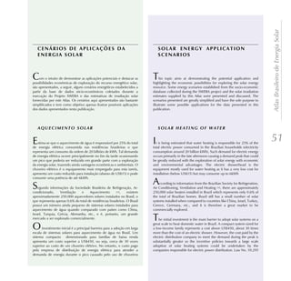 Atlas Brasileiro de Energia Solar
    CENÁRIOS DE APLICAÇÕES DA                                                  SOLAR ENERGY APPLICATION
    ENERGIA SOLAR                                                              SCENARIOS



C    om o intuito de demonstrar as aplicações potenciais e destacar as
possibilidades econômicas de exploração do recurso energético solar,
                                                                           T    his topic aims at demonstrating the potential application and
                                                                           highlighting the economic possibilities for exploring the solar energy
são apresentados, a seguir, alguns cenários energéticos estabelecidos a    resource. Some energy scenarios established from the socio-economic
partir da base de dados sócio-econômicos coletados durante a               database collected during the SWERA project and the solar irradiation
execução do Projeto SWERA e das estimativas de irradiação solar            estimates supplied by this Atlas were presented and discussed. The
fornecidas por este Atlas. Os cenários aqui apresentados são bastante      scenarios presented are greatly simplified and have the sole purpose to
simplificados e tem como objetivo apenas ilustrar possíveis aplicações     illustrate some possible applications for the data presented in this
dos dados apresentados nesta publicação.                                   publication.




E  stima-se que o aquecimento de água é responsável por 25% do total       I t is being estimated that water heating is responsible for 25% of the
                                                                                                                                                        51
de energia elétrica consumida nas residências brasileiras o que            total electric power consumed in the Brazilian households (electricity
representa um consumo da ordem de 20 bilhões de kWh. Tal demanda           consumption around 20 billion kWh). Such demand for electric energy
de energia elétrica ocorre principalmente no fim da tarde ocasionando      occurs primarily in the late afternoon causing a demand peak that could
um pico que poderia ser reduzido em grande parte com a exploração          be greatly reduced with the exploration of solar energy with economic
da energia solar, trazendo ainda vantagens econômicas e ambientais. O      and environmental advantages. The electric showerhead is the
chuveiro elétrico é o equipamento mais empregado para esta tarefa,         equipment mostly used for water heating as it has a very low cost for
apresenta um custo reduzido para instalação (abaixo de US$15) e pode       installation (below US$15) but may consume up to 6kWh
consumir uma potência de até 6kWh.

S   egundo informações da Sociedade Brasileira de Refrigeração, Ar-
                                                                           A    ccording to information from the Brazilian Society for Refrigeration,
                                                                           Air Conditioning, Ventilation and Heating [34], there are approximately
condicionado,     Ventilação   e     Aquecimento       [34],    existem    250,000 solar heaters installed in Brazil which represents only 0.6% of
aproximadamente 250.000 aquecedores solares instalados no Brasil, o        the total of Brazilian homes. Brazil still has a small number of solar
que representa apenas 0,6% do total de residências brasileiras. O Brasil   systems installed when compared to countries like China, Israel, Turkey,
possui um número ainda pequeno de sistemas solares instalados para         Greece, Germany, etc., and it is therefore a great market to be
aquecimento de água quando comparado com países como China,                commercially explored.
Israel, Turquia, Grécia, Alemanha, etc., e é, portanto, um grande
mercado a ser explorado comercialmente.                                    T   he initial investment is the main barrier to adopt solar systems on a

O     investimento inicial é a principal barreira para a adoção em larga
escala de sistemas solares para aquecimento de água no Brasil. Um
                                                                           great scale to heat domestic water in Brazil. A compact system sized for
                                                                           a low-income family represents a cost above US$450, about 30 times
                                                                           more than the cost of an electric shower. However, the cost paid by the
sistema compacto dimensionado para famílias de baixa renda                 electric distribution company to meet the demand during the peak is
apresenta um custo superior a US$450, ou seja, cerca de 30 vezes           substantially greater so the incentive policies towards a large scale
superior ao custo de um chuveiro elétrico. No entanto, o custo pago        adoption of solar heating systems could be undertaken by the
pela empresa de distribuição de energia elétrica para atender a            companies responsible for electric power distribution. Law No. 10.295
demanda de energia durante o pico causado pelo uso de chuveiros
 
