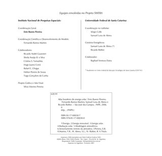 Equipes envolvidas no Projeto SWERA




Coordenação Geral:                                                               Coordenação no LabSolar:
      Enio Bueno Pereira                                                                 Sérgio Colle
                                                                                         Samuel Luna de Abreu
Coordenação Científica e Desenvolvimento do Modelo:
      Fernando Ramos Martins                                                     Cenários Energéticos:
                                                                                         Samuel Luna de Abreu (*)
Colaboradores:                                                                           Ricardo Rüther
      Ricardo André Guarnieri
      Sheila Araújo B. e Silva                                                   Colaborador:
      Cristina S. Yamashita                                                              Raphael Ventura Dutra
      Hugo Juarez Corrá
      Rafael C. Chagas
                                                                                 * Atualmente no Centro Federal de Educação Tecnológica de Santa Catarina (CEFET-SC)
      Helton Pereira de Sousa
      Tiago Gonçalves da Cunha


Projeto Gráfico e Arte Final:
      Sílvia Vitorino Pereira


                                 620.91

                                          Atlas brasileiro de energia solar / Enio Bueno Pereira;
                                              Fernando Ramos Martins; Samuel Luna de Abreu e
                                          Ricardo Rüther. – São José dos Campos : INPE, 2006.
                                             il.
                                             60p. ; (PAPEL)

                                             ISBN 85-17-00030-7
                                             ISBN 978-85-17-00030-0

                                           1.Energia. 2.Energia renovável. 3.Energia solar.
                                       4.Radiação solar. 5.Modelagem atmosférica.
                                       6.Sensoriamento remoto da atmosfera. I.Pereira, E.B;
                                       II.Martins, F.R.; III. Abreu, S.L.; IV. Rüther, R. V.Título.

                                            Impressos 2500 exemplares por Artes Gráficas Graficor S.R.L.
                                      Adolfo Alsina 1564 (1602) Florida - Vte. López - Pcia de Bs. As. Argentina
                                              Responsável: Pablo Casamajor (bimajor@sinectis.com.ar)
                                                      Impresso na Argentina - Fevereiro 2007
 