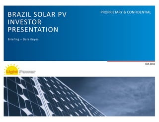 PROPRIETARY	&	CONFIDENTIAL
BRAZIL	SOLAR	PV	
INVESTOR		
PRESENTATION
Briefing	–	Dale	Keyes
Oct	2016
 