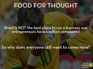 FOOD FOR THOUGHT
Brazil is NOT the best place to run a business and
entrepreneurs have a million complaints!
!
!
!
So why does everyone still want to come here?
!
 
