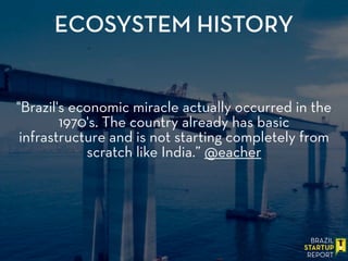 "Brazil's economic miracle actually occurred in the
1970's. The country already has basic
infrastructure and is not starting completely from
scratch like India.” @eacher
ECOSYSTEM HISTORY
 