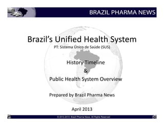 Brazil’s Unified Health System
        PT: Sistema Único de Saúde (SUS)


             History Timeline
                     &
      Public Health System Overview 

      Prepared by Brazil Pharma News

                  April 2013
 
