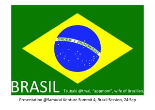 BRASIL                  Tsubaki @tryal, “appmom”, wife of Brazilian.
 Presentation @Samurai Venture Summit 4, Brazil Session, 24 Sep
 