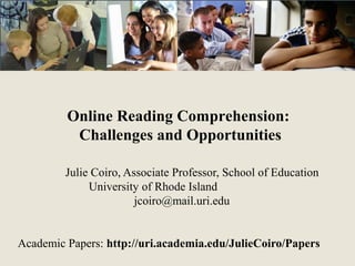 Online Reading Comprehension:
Challenges and Opportunities
Julie Coiro, Associate Professor, School of Education
University of Rhode Island
jcoiro@mail.uri.edu
Academic Papers: http://uri.academia.edu/JulieCoiro/Papers
 