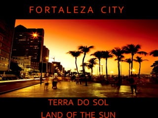 F O RT A L E Z A C ITY
TERRA DO SOL
LAND OF THE SUN
 