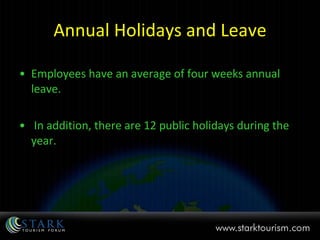 Annual Holidays and Leave Employees have an average of four weeks annual leave. In addition, there are 12 public holidays during the year. 