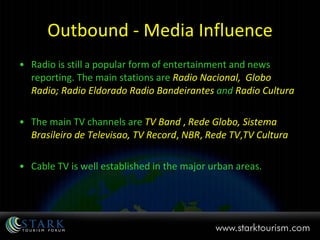 Outbound - Media Influence Radio is still a popular form of entertainment and news reporting. The main stations are  Radio Nacional,  Globo Radio; Radio Eldorado Radio Bandeirantes  and  Radio Cultura The main TV channels are  TV Band  ,  Rede Globo,   Sistema Brasileiro de Televisao,   TV Record ,  NBR ,  Rede TV , TV Cultura  Cable TV is well established in the major urban areas. 