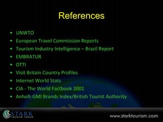 References UNWTO European Travel Commission Reports Tourism Industry Intelligence – Brazil Report EMBRATUR OTTI Visit Britain Country Profiles Internet World Stats CIA - The World Factbook 2001 Anholt-GMI Brands Index/British Tourist Authority 