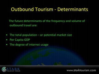 Outbound Tourism - Determinants The future determinants of the frequency and volume of outbound travel are: The total population – or potential market size  Per Capita GDP  The degree of internet usage 