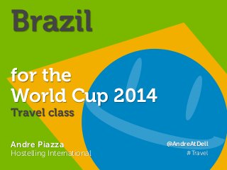 Andre Piazza twitter: @AndreAtDell
http://www.linkedin.com/in/andrepiazza
Andre Piazza
Hostelling International
@AndreAtDell
#Travel
Brazil
for the
World Cup 2014
Travel class
 