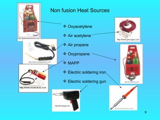 Non fusion Heat Sources

     Oxyacetylene

     Air acetylene

     Air propane

     Oxypropane

     MAPP

     Electric soldering iron

     Electric soldering gun




                                9
 