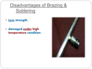 Disadvantages of Brazing & 
Soldering 
 Low strength. . 
 damaged under high 
temperature condition . 
 