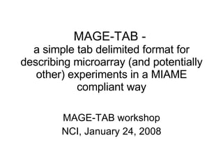 MAGE-TAB -  a simple tab delimited format for describing microarray (and potentially other) experiments in a MIAME compliant way MAGE-TAB workshop NCI, January 24, 2008 