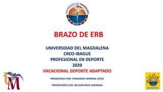 UNIVERSIDAD DEL MAGDALENA
CREO-IBAGUE
PROFESIONAL EN DEPORTE
2020
VACACIONAL DEPORTE ADAPTADO
PRESENTADO POR: FERNANDO HERRERA LOPEZ
PRESENTADO A:DR. NELSON DAZA GOENAGA
BRAZO DE ERB
 