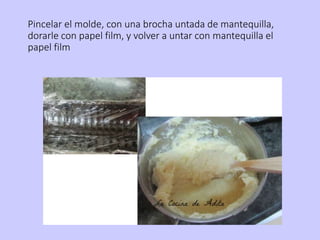 Pincelar el molde, con una brocha untada de mantequilla,
dorarle con papel film, y volver a untar con mantequilla el
papel film
 