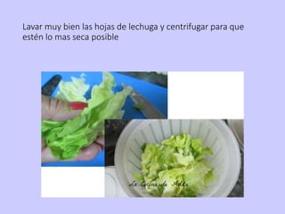 Lavar muy bien las hojas de lechuga y centrifugar para que
estén lo mas seca posible
 