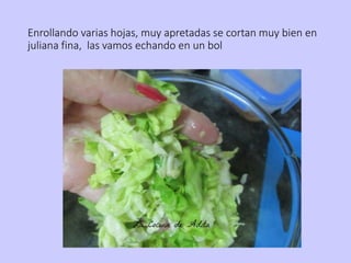 Enrollando varias hojas, muy apretadas se cortan muy bien en
juliana fina, las vamos echando en un bol
 