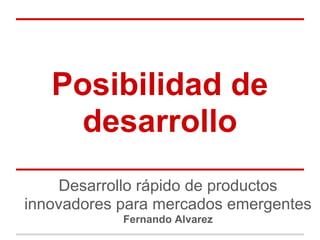 Posibilidad de
desarrollo
Desarrollo rápido de productos
innovadores para mercados emergentes
Fernando Alvarez
 