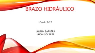 BRAZO HIDRÁULICO
Grado:9-12
JULIAN BARRERA
JHON SOLARTE
 