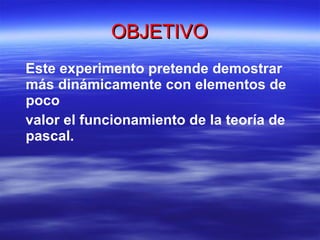 OBJETIVO Este experimento pretende demostrar más dinámicamente con elementos de poco  valor el funcionamiento de la teoría de pascal. 