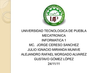 UNIVERSIDAD TECNOLOGICA DE PUEBLA
           MECATRONICA
           INFORMATICA 1
    MC. JORGE CERESO SANCHEZ
   JULIO IGNACIO MIRANDA MUNIVE
ALEJANDRO RAFAEL MORGADO ALVAREZ
       GUSTAVO GÓMEZ LÓPEZ
              24/11/11
 
