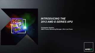 INTRODUCING THE
2012 AMD E-SERIES APU

Christopher Sutphen
AMD Product Marketing Manager, Ultra Low Power
 