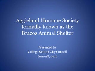 Aggieland Humane Society
  formally known as the
  Brazos Animal Shelter

           Presented to:
    College Station City Council
           June 28, 2012
 