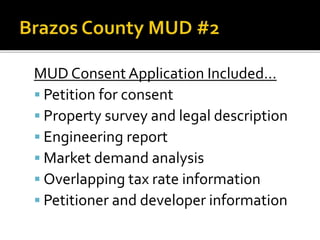 MUD Consent Application Included…
 Petition for consent
 Property survey and legal description
 Engineering report
 Market demand analysis
 Overlapping tax rate information
 Petitioner and developer information
 