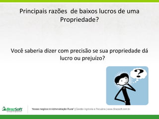Principais razões de baixos lucros de uma
Propriedade?

Você saberia dizer com precisão se sua propriedade dá
lucro ou prejuízo?

 