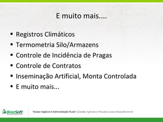 E muito mais....
•
•
•
•
•
•

Registros Climáticos
Termometria Silo/Armazens
Controle de Incidência de Pragas
Controle de Contratos
Inseminação Artificial, Monta Controlada
E muito mais...

 