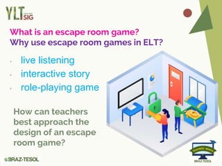 What is an escape room game?
Why use escape room games in ELT?
• live listening
• interactive story
• role-playing game
How can teachers
best approach the
design of an escape
room game?
 
