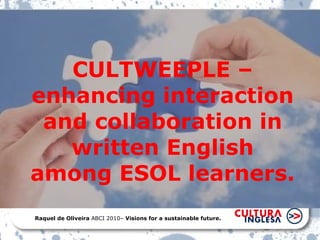 CULTWEEPLE – enhancing interaction and collaboration in written English among ESOL learners. Raquel de Oliveira  ABCI 2010–  Visions for a sustainable future. 