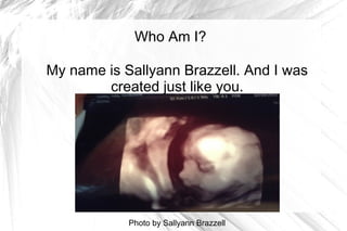 Who Am I?

My name is Sallyann Brazzell. And I was
        created just like you.




            Photo by Sallyann Brazzell
 