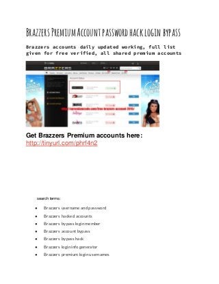 BrazzersPremiumAccount passwordhackloginbypass
Brazzers accounts daily updated working, full list
given for free verified, all shared premium accounts
Get Brazzers Premium accounts here:
http://tinyurl.com/phrf4n2
search terms:
● Brazzers username and password
● Brazzers hacked accounts
● Brazzers bypass login member
● Brazzers account bypass
● Brazzers bypass hack
● Brazzers login info generator
● Brazzers premium login usernames
 