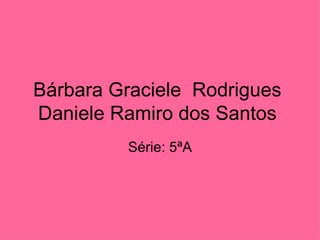 Bárbara Graciele  Rodrigues  Daniele Ramiro dos Santos  Série: 5ªA 