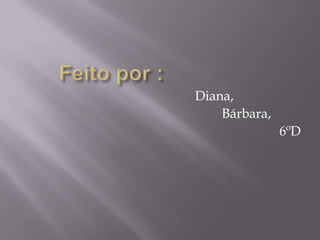 Feito por :Diana, Bárbara,6ºD