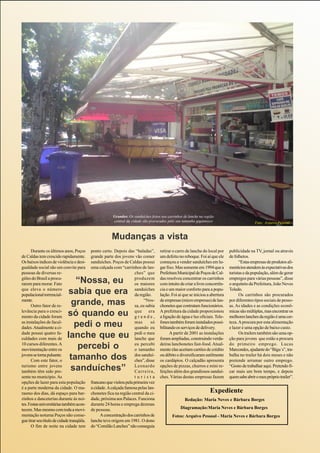 Grandes: Os sanduíches feitos nos carrinhos de lanche na região
                                                         central da cidade são procurados pelo seu tamanho gigantesco                          Foto: Arquivo Pessoal



                                                        Mudanças a vista
      Durante os últimos anos, Poços        ponto certo. Depois das “baladas”,        retirar o carro de lanche do local por    publicidade na TV, jornal ou através
de Caldas tem crescido rapidamente.         grande parte dos jovens vão comer         um defeito no reboque. Foi aí que ele     de folhetos.
Os baixos índices de violência e desi-      sanduíches. Poços de Caldas possui        começou a vender sanduíches em lu-              “Estas empresas de produtos ali-
gualdade social são um convite para         uma calçada com “carrinhos de lan-        gar fixo. Mas somente em 1994 que a       mentícios atendem às expectativas dos
pessoas de diversas re-                                               ches” que       Prefeitura Municipal de Poços de Cal-     turistas e da população, além de gerar
giões do Brasil a procu-
rarem para morar. Fato          “Nossa, eu                            produzem
                                                                      os maiores
                                                                                      das resolveu concentrar os carrinhos
                                                                                      com intuito de criar a livre concorrên-
                                                                                                                                empregos para várias pessoas”, disse
                                                                                                                                o arquiteto da Prefeitura, João Neves
que eleva o número
populacional torrencial-      sabia que era                           sanduíches
                                                                      da região.
                                                                                      cia e um maior conforto para a popu-
                                                                                      lação. Foi aí que se iniciou a abertura
                                                                                                                                Toledo.
                                                                                                                                      Os carrinhos são procurados
mente.
      Outro fator de re-       grande, mas                                  “Nos-
                                                                      sa, eu sabia
                                                                                      de empresas (micro empresas) de lan-
                                                                                      chonetes que contratam funcionários.
                                                                                                                                por diferentes tipos sociais de pesso-
                                                                                                                                as. As idades e as condições econô-
levância para o cresci-
mento da cidade foram        só quando eu                             que era
                                                                      grande,
                                                                                      A prefeitura da cidade proporcionou
                                                                                      a ligação de água e luz oficiais. Tele-
                                                                                                                                micas são múltiplas, mas encontrar os
                                                                                                                                melhores lanches da região é uma cer-
as instalações de facul-
dades. Atualmente a ci-         pedi o meu                            mas
                                                                      quando eu
                                                                                só    fones também foram instalados possi-
                                                                                      bilitando os serviços de delivery.
                                                                                                                                teza. A procura por esta alimentação
                                                                                                                                e lazer é uma opção de baixo custo.
dade possui quatro fa-
culdades com mais de         lanche que eu                            pedi o meu
                                                                      lanche que
                                                                                            A partir de 2001 as instalações
                                                                                      foram ampliadas, construindo verda-
                                                                                                                                      Os trailers também são uma op-
                                                                                                                                ção para jovens que estão a procura
10 cursos diferentes. A
movimentação entre os            percebi o                            eu percebi
                                                                      o tamanho
                                                                                      deiras lanchonetes fast-food. Atual-
                                                                                      mente elas aceitam cartões de crédito
                                                                                                                                do primeiro emprego. Lucas
                                                                                                                                Marcondes, ajudante do “Bigu´s”, tra-
jovens se torna pulsante.
      Com este fator, o       tamanho dos                             dos sanduí-
                                                                      ches”, disse
                                                                                      ou débito e diversificaram sutilmente
                                                                                      os cardápios. O calçadão apresenta
                                                                                                                                balha no trailer há dois meses e não
                                                                                                                                pretende arrumar outro emprego.
turismo entre jovens
também têm sido pre-          sanduíches”                             Leonardo
                                                                      Carreira,
                                                                                      opções de pizzas, churros e mini re-
                                                                                      feições além dos grandiosos sanduí-
                                                                                                                                “Gosto de trabalhar aqui. Pretendo fi-
                                                                                                                                car mais um bom tempo, e depois
sente no município. As                                                turista         ches. Várias destas empresas fazem        quem sabe abrir o meu próprio trailer”.
opções de lazer para esta população         francano que visitou pela primeira vez
é a parte moderna da cidade. O ma-          a cidade. A calçada famosa pelas lan-
rasmo dos dias, dá espaço para bar-         chonetes fica na região central da ci-                                   Expediente
zinhos e danceterias durante às noi-        dade, próxima aos Palaces. Funciona                      Redação: Maria Neves e Bárbara Borges
tes. Festas universitárias também acon-     durante 24 horas e emprega dezenas
tecem. Mas mesmo com toda a movi-           de pessoas.                                            Diagramação:Maria Neves e Bárbara Borges
mentação noturna Poços não conse-                 A concentração dos carrinhos de            Fotos: Arquivo Pessoal - Maria Neves e Bárbara Borges
gue tirar seu título de cidade tranqüila.   lanche teve origem em 1981. O dono
      O fim de noite na cidade tem          do “Comilão Lanches” não conseguia
 