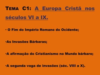 TEMA C1: A Europa Cristã nos
séculos VI a IX.

• O Fim do Império Romano do Ocidente;


•As Invasões Bárbaras;


•A afirmação do Cristianismo no Mundo bárbaro;


•A segunda vaga de invasões (séc. VIII a X).
 
