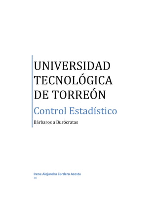 UNIVERSIDAD
TECNOLÓGICA
DE TORREÓN
Control Estadístico
Bárbaros a Burócratas




Irene Alejandra Cordero Acosta
3B
 
