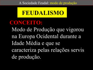 A Sociedade Feudal: modo de produção

     FEUDALISMO
CONCEITO:
 Modo de Produção que vigorou
 na Europa Ocidental durante a
 Idade Média e que se
 caracteriza pelas relações servis
 de produção.
 