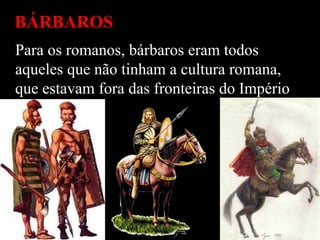 BÁRBAROS
Para os romanos, bárbaros eram todos
aqueles que não tinham a cultura romana,
que estavam fora das fronteiras do Império.
 